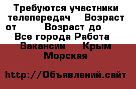 Требуются участники телепередач. › Возраст от ­ 18 › Возраст до ­ 60 - Все города Работа » Вакансии   . Крым,Морская